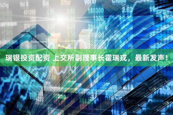 瑞银投资配资 上交所副理事长霍瑞戎，最新发声！