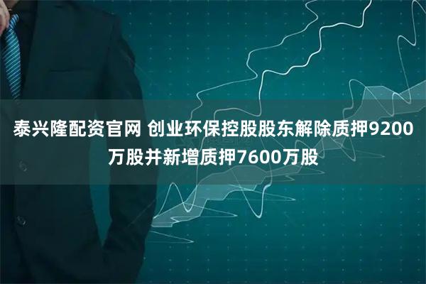 泰兴隆配资官网 创业环保控股股东解除质押9200万股并新增质押7600万股