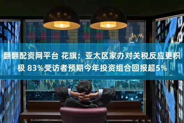 翻翻配资网平台 花旗：亚太区家办对关税反应更积极 83%受访者预期今年投资组合回报超5%