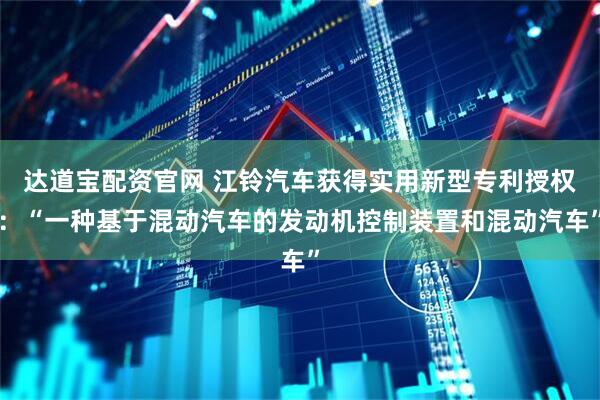 达道宝配资官网 江铃汽车获得实用新型专利授权：“一种基于混动汽车的发动机控制装置和混动汽车”