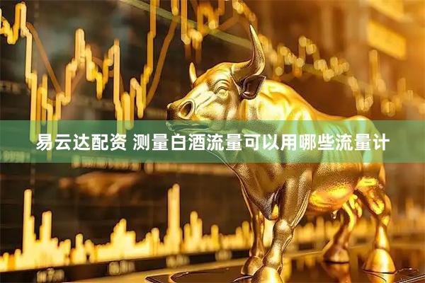 易云达配资 测量白酒流量可以用哪些流量计