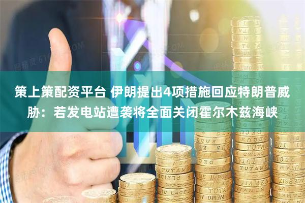 策上策配资平台 伊朗提出4项措施回应特朗普威胁：若发电站遭袭将全面关闭霍尔木兹海峡