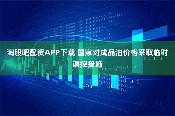 淘股吧配资APP下载 国家对成品油价格采取临时调控措施
