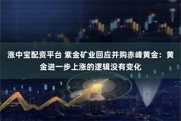涨中宝配资平台 紫金矿业回应并购赤峰黄金：黄金进一步上涨的逻辑没有变化