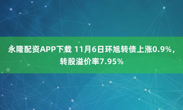永隆配资APP下载 11月6日环旭转债上涨0.9%，转股溢价率7.95%