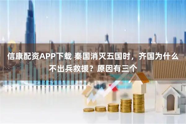 信康配资APP下载 秦国消灭五国时，齐国为什么不出兵救援？原因有三个