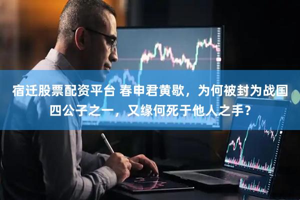 宿迁股票配资平台 春申君黄歇，为何被封为战国四公子之一，又缘何死于他人之手？