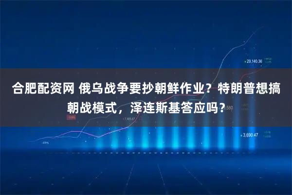 合肥配资网 俄乌战争要抄朝鲜作业？特朗普想搞朝战模式，泽连斯基答应吗？