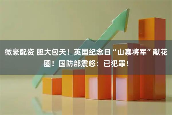 微豪配资 胆大包天！英国纪念日“山寨将军”献花圈！国防部震怒：已犯罪！