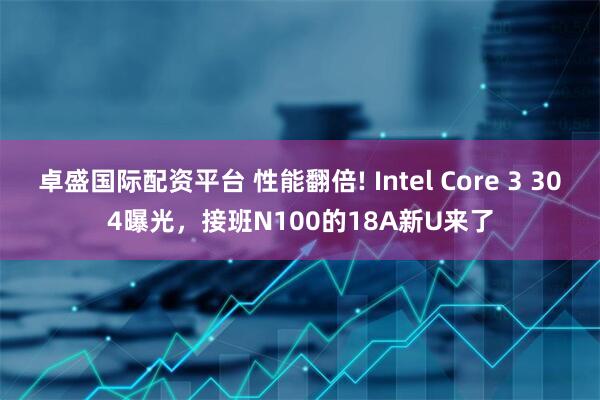卓盛国际配资平台 性能翻倍! Intel Core 3 304曝光，接班N100的18A新U来了