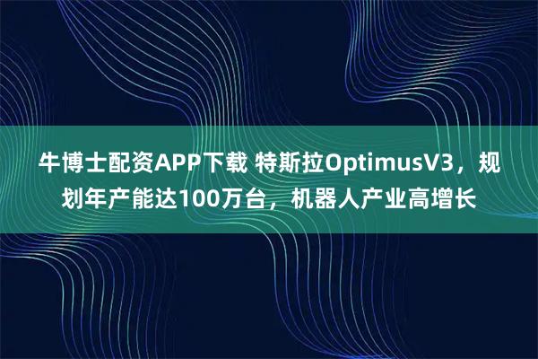 牛博士配资APP下载 特斯拉OptimusV3，规划年产能达100万台，机器人产业高增长
