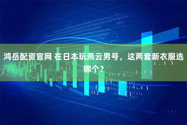 鸿岳配资官网 在日本玩燕云男号，这两套新衣服选哪个？