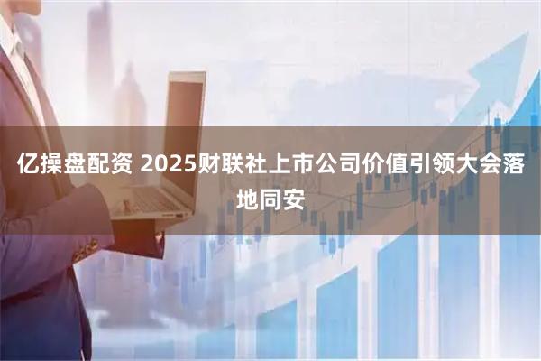 亿操盘配资 2025财联社上市公司价值引领大会落地同安