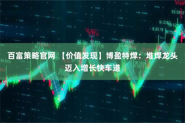 百富策略官网 【价值发现】博盈特焊：堆焊龙头迈入增长快车道
