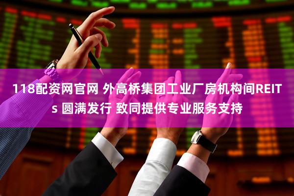 118配资网官网 外高桥集团工业厂房机构间REITs 圆满发行 致同提供专业服务支持