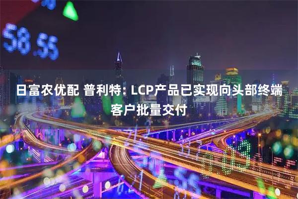 日富农优配 普利特: LCP产品已实现向头部终端客户批量交付