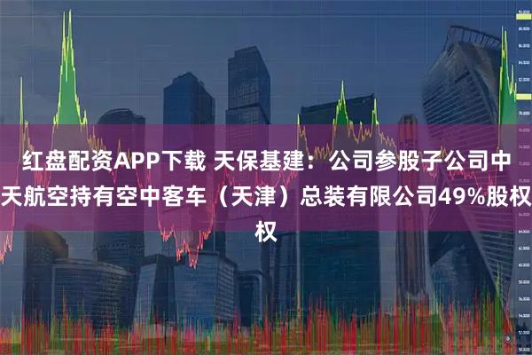 红盘配资APP下载 天保基建：公司参股子公司中天航空持有空中客车（天津）总装有限公司49%股权