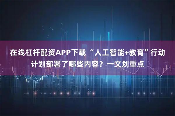 在线杠杆配资APP下载 “人工智能+教育”行动计划部署了哪些内容？一文划重点