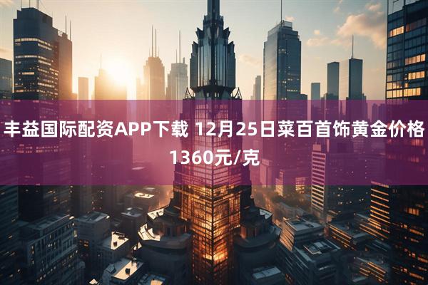 丰益国际配资APP下载 12月25日菜百首饰黄金价格1360元/克