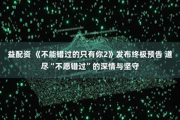 益配资 《不能错过的只有你2》发布终极预告 道尽“不愿错过”的深情与坚守