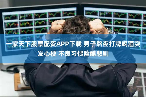 一家天下股票配资APP下载 男子熬夜打牌喝酒突发心梗 不良习惯险酿悲剧