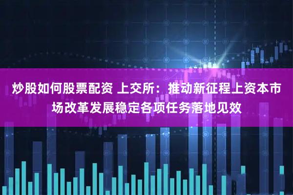 炒股如何股票配资 上交所：推动新征程上资本市场改革发展稳定各项任务落地见效