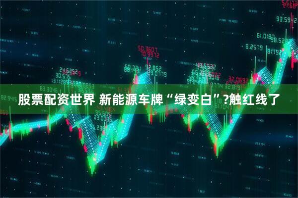 股票配资世界 新能源车牌“绿变白”?触红线了