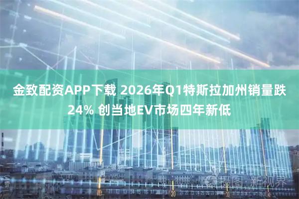 金致配资APP下载 2026年Q1特斯拉加州销量跌24% 创当地EV市场四年新低