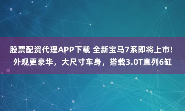 股票配资代理APP下载 全新宝马7系即将上市! 外观更豪华，大尺寸车身，搭载3.0T直列6缸