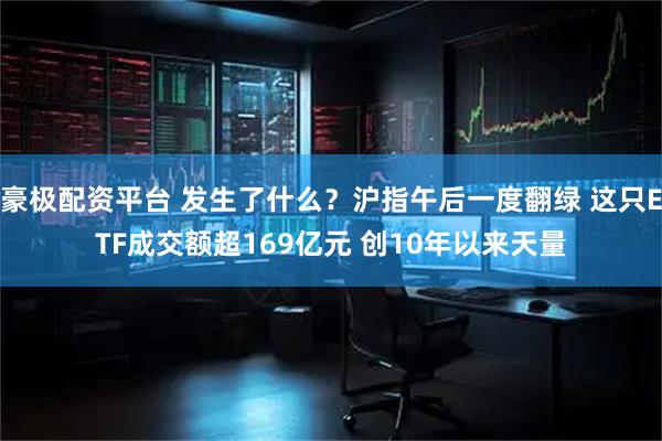 豪极配资平台 发生了什么？沪指午后一度翻绿 这只ETF成交额超169亿元 创10年以来天量