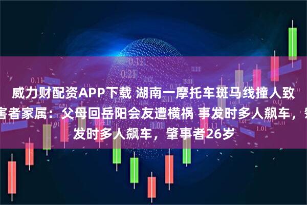 威力财配资APP下载 湖南一摩托车斑马线撞人致2死1伤 受害者家属：父母回岳阳会友遭横祸 事发时多人飙车，肇事者26岁