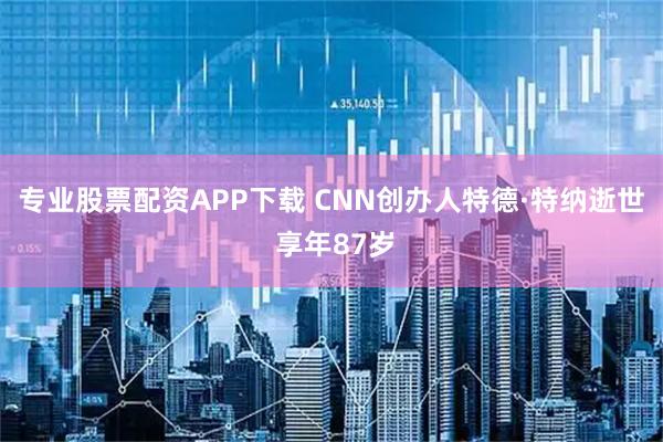 专业股票配资APP下载 CNN创办人特德·特纳逝世 享年87岁