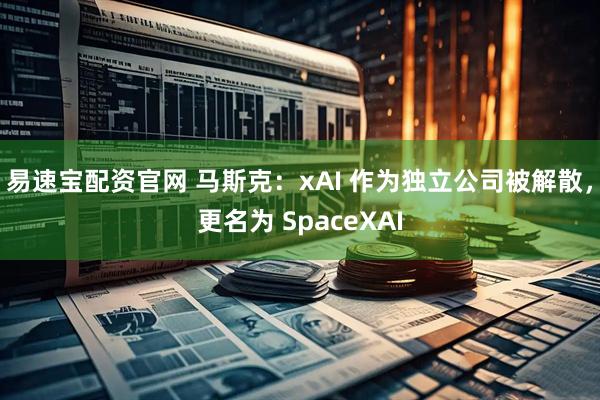 易速宝配资官网 马斯克：xAI 作为独立公司被解散，更名为 SpaceXAI