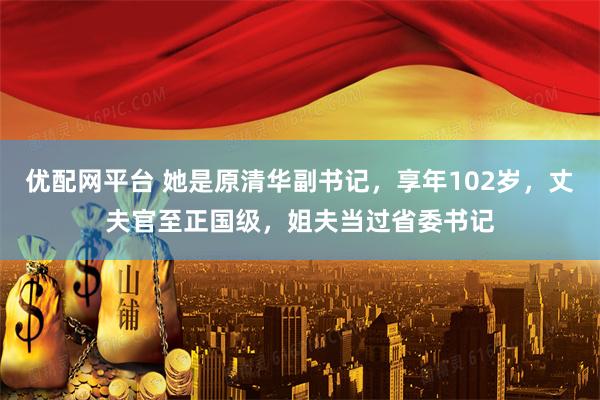 优配网平台 她是原清华副书记，享年102岁，丈夫官至正国级，姐夫当过省委书记