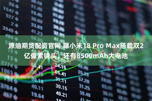 原油期货配资官网 曝小米18 Pro Max搭载双2亿像素镜头，还有8500mAh大电池