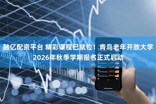 融亿配资平台 精彩课程已就位！青岛老年开放大学2026年秋季学期报名正式启动