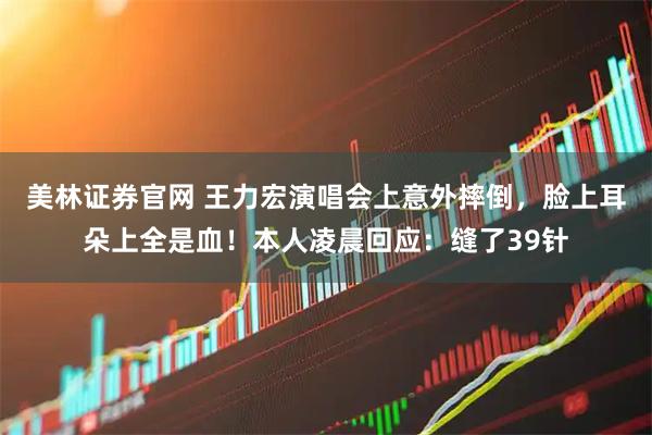 美林证券官网 王力宏演唱会上意外摔倒，脸上耳朵上全是血！本人凌晨回应：缝了39针