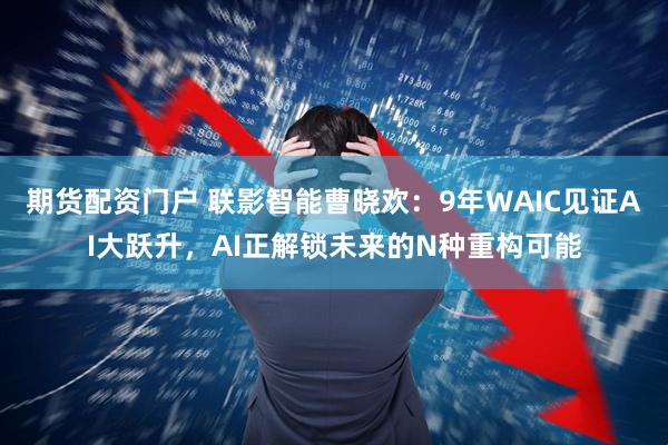期货配资门户 联影智能曹晓欢：9年WAIC见证AI大跃升，AI正解锁未来的N种重构可能