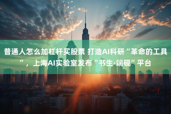 普通人怎么加杠杆买股票 打造AI科研“革命的工具”，上海AI实验室发布“书生·端砚”平台