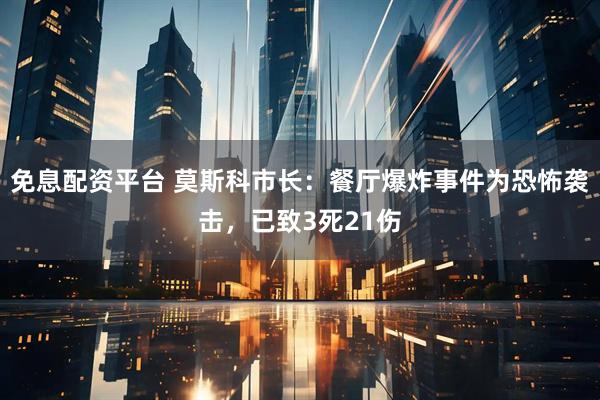 免息配资平台 莫斯科市长：餐厅爆炸事件为恐怖袭击，已致3死21伤