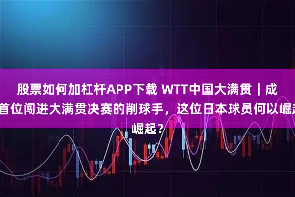 股票如何加杠杆APP下载 WTT中国大满贯｜成为首位闯进大满贯决赛的削球手，这位日本球员何以崛起？